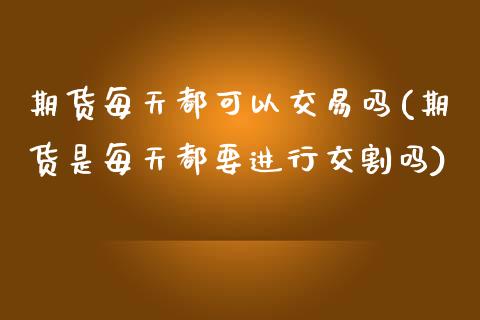 期货每天都可以交易吗(期货是每天都要进行交割吗)_https://www.zztgc.com_期货行情_第1张