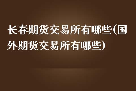 长春期货交易所有哪些(国外期货交易所有哪些)_期货行情_第1张_珍投期货网 长春期货交易所有哪些(国外期货交易所有哪些)_https://www.zztgc.com_期货行情_第1张
