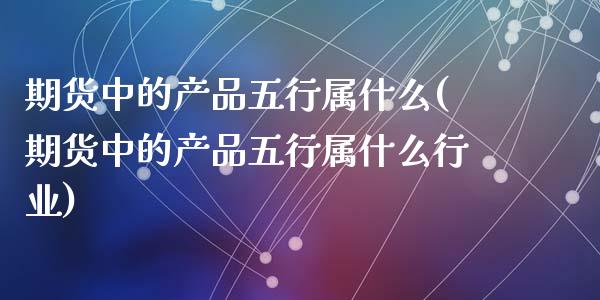 期货中的产品五行属什么(期货中的产品五行属什么行业)_https://www.zztgc.com_期货入门_第1张