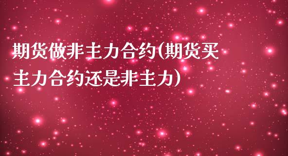 期货做非主力合约(期货买主力合约还是非主力)_https://www.zztgc.com_期货入门_第1张