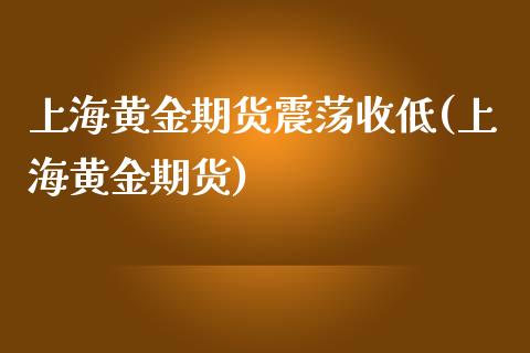 上海黄金期货震荡收低(上海黄金期货)_https://www.zztgc.com_期货直播_第1张