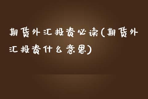 期货外汇投资必读(期货外汇投资什么意思)_https://www.zztgc.com_原油期货_第1张