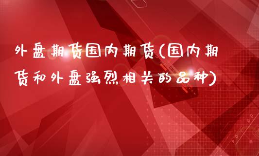 外盘期货国内期货(国内期货和外盘强烈相关的品种)_https://www.zztgc.com_期货直播_第1张