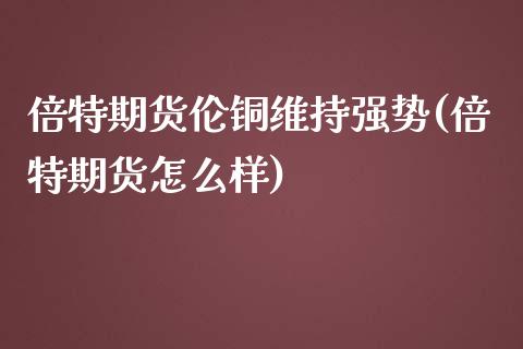 倍特期货伦铜维持强势(倍特期货怎么样)_https://www.zztgc.com_原油期货_第1张