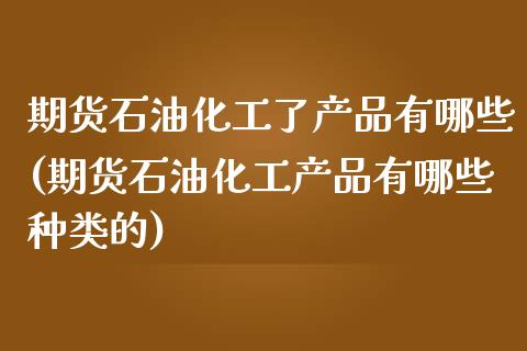 期货石油化工了产品有哪些(期货石油化工产品有哪些种类的)_https://www.zztgc.com_期货入门_第1张