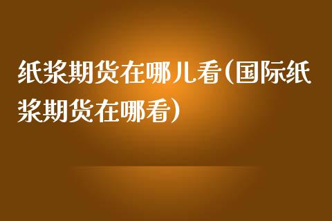 纸浆期货在哪儿看(国际纸浆期货在哪看)_https://www.zztgc.com_黄金期货_第1张