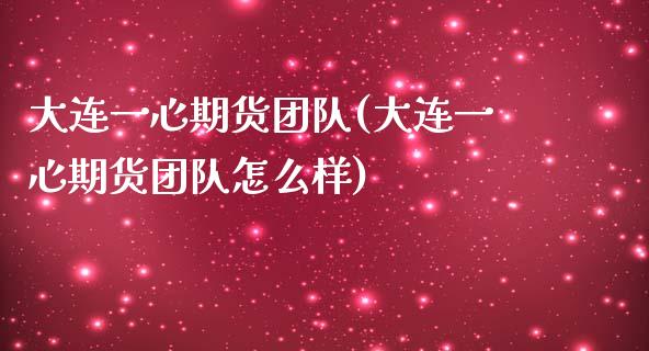 大连一心期货团队(大连一心期货团队怎么样)_https://www.zztgc.com_期货入门_第1张