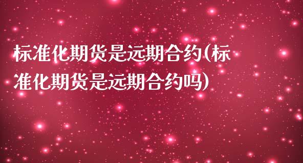 标准化期货是远期合约(标准化期货是远期合约吗)_https://www.zztgc.com_原油期货_第1张