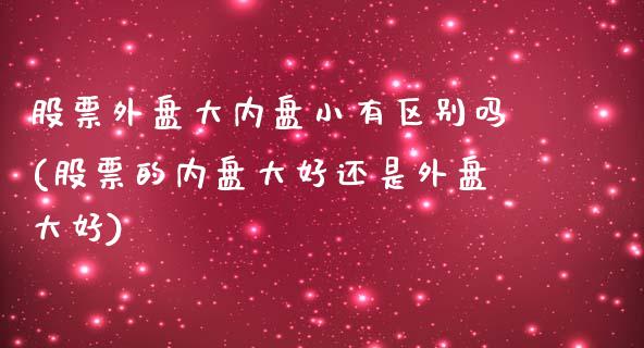 股票外盘大内盘小有区别吗(股票的内盘大好还是外盘大好)_https://www.zztgc.com_期货入门_第1张