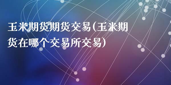 玉米期货期货交易(玉米期货在哪个交易所交易)_https://www.zztgc.com_期货入门_第1张