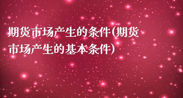 期货市场产生的条件(期货市场产生的基本条件)_https://www.zztgc.com_期货直播_第1张
