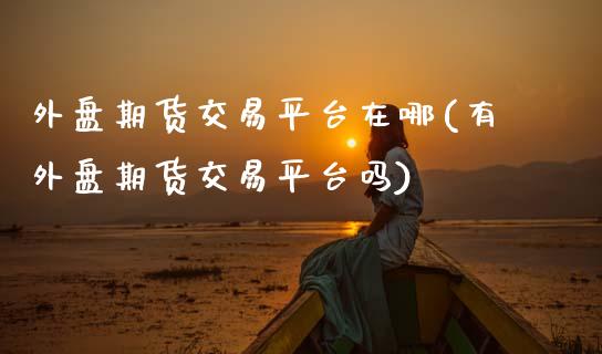 外盘期货交易平台在哪(有外盘期货交易平台吗)_https://www.zztgc.com_黄金期货_第1张