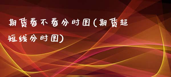 期货看不看分时图(期货超短线分时图)_https://www.zztgc.com_期货行情_第1张