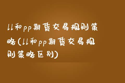ll和pp期货交易规则策略(ll和pp期货交易规则策略区别)_https://www.zztgc.com_黄金期货_第1张