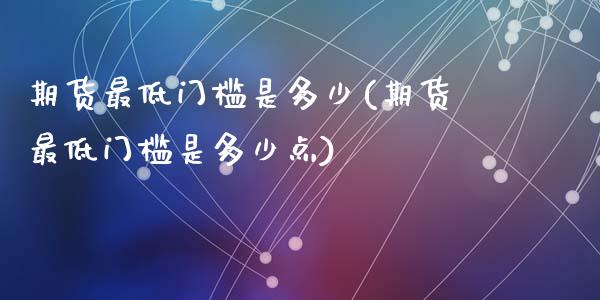 期货最低门槛是多少(期货最低门槛是多少点)_https://www.zztgc.com_原油期货_第1张