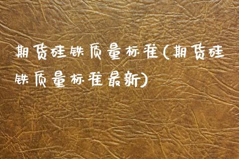 期货硅铁质量标准(期货硅铁质量标准最新)_https://www.zztgc.com_期货行情_第1张