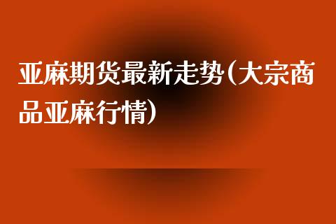 亚麻期货最新走势(大宗商品亚麻行情)_https://www.zztgc.com_黄金期货_第1张