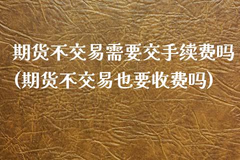 期货不交易需要交手续费吗(期货不交易也要收费吗)_https://www.zztgc.com_黄金期货_第1张