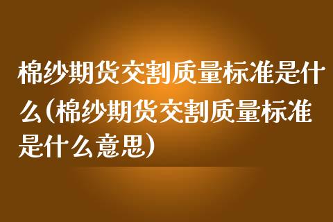 棉纱期货交割质量标准是什么(棉纱期货交割质量标准是什么意思)_https://www.zztgc.com_期货直播_第1张