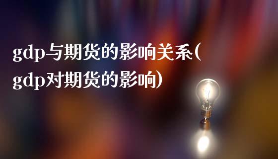 gdp与期货的影响关系(gdp对期货的影响)_https://www.zztgc.com_期货行情_第1张