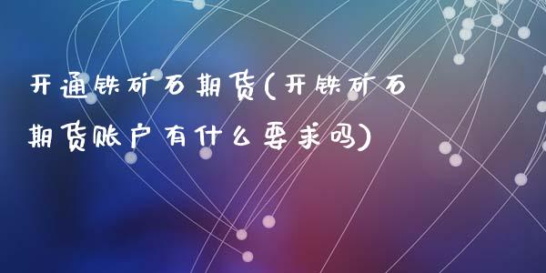开通铁矿石期货(开铁矿石期货账户有什么要求吗)_https://www.zztgc.com_期货行情_第1张