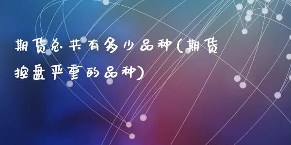 期货总共有多少品种(期货控盘严重的品种)_https://www.zztgc.com_期货入门_第1张