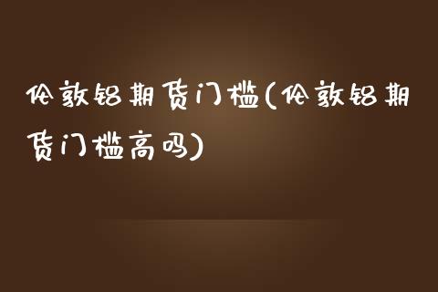 伦敦铝期货门槛(伦敦铝期货门槛高吗)_https://www.zztgc.com_期货直播_第1张