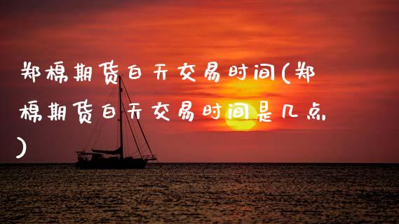 郑棉期货白天交易时间(郑棉期货白天交易时间是几点)_https://www.zztgc.com_黄金期货_第1张