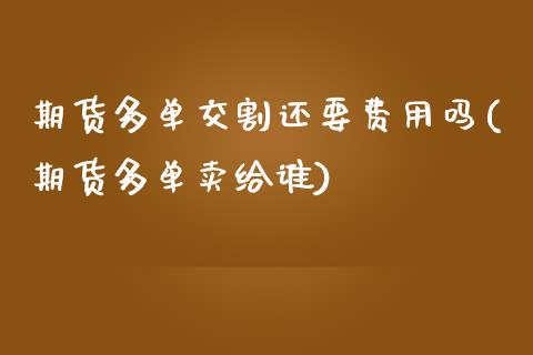期货多单交割还要费用吗(期货多单卖给谁)_https://www.zztgc.com_期货行情_第1张