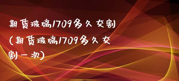 期货玻璃1709多久交割(期货玻璃1709多久交割一次)_https://www.zztgc.com_期货行情_第1张