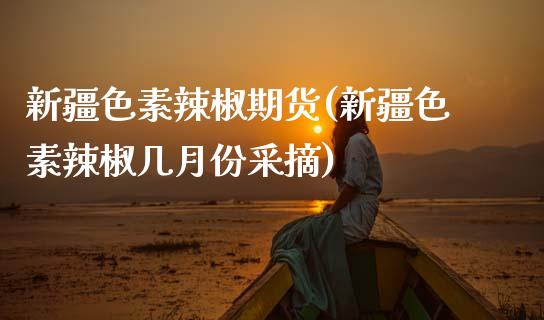 新疆色素辣椒期货(新疆色素辣椒几月份采摘)_https://www.zztgc.com_期货行情_第1张