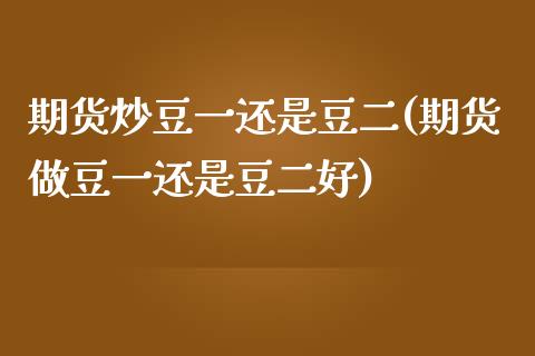 期货炒豆一还是豆二(期货做豆一还是豆二好)_https://www.zztgc.com_期货行情_第1张