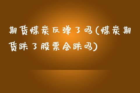 期货煤炭反弹了吗(煤炭期货跌了股票会跌吗)_https://www.zztgc.com_期货直播_第1张