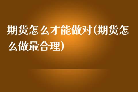 期货怎么才能做对(期货怎么做最合理)_https://www.zztgc.com_期货入门_第1张