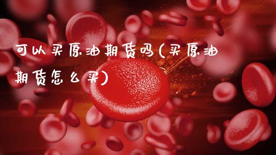 可以买原油期货吗(买原油期货怎么买)_https://www.zztgc.com_期货行情_第1张