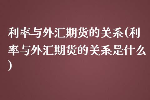 利率与外汇期货的关系(利率与外汇期货的关系是什么)_https://www.zztgc.com_期货入门_第1张