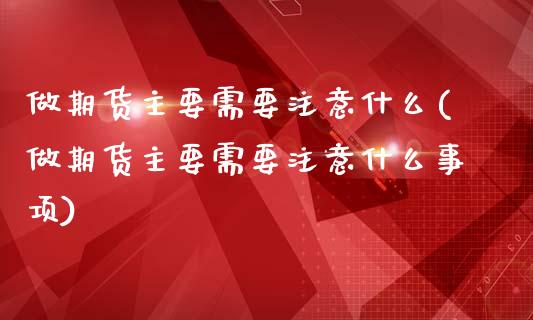 做期货主要需要注意什么(做期货主要需要注意什么事项)_https://www.zztgc.com_黄金期货_第1张