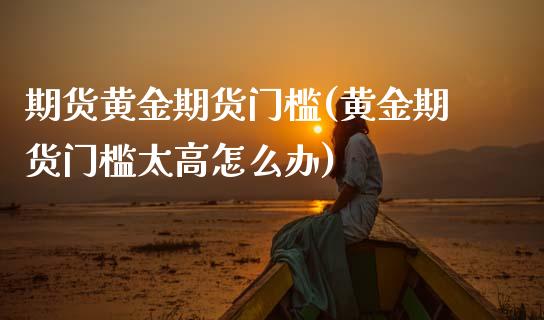 期货黄金期货门槛(黄金期货门槛太高怎么办)_https://www.zztgc.com_期货行情_第1张