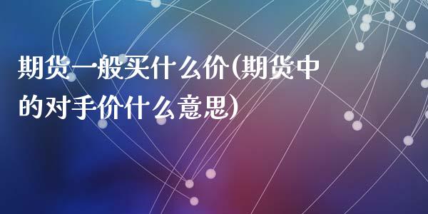 期货一般买什么价(期货中的对手价什么意思)_https://www.zztgc.com_期货直播_第1张