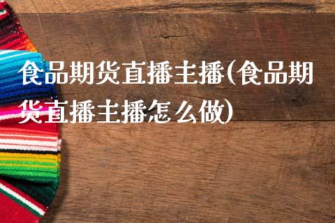 食品期货直播主播(食品期货直播主播怎么做)_https://www.zztgc.com_期货行情_第1张