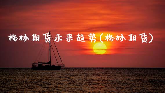 格林期货未来趋势(格林期货)_https://www.zztgc.com_期货入门_第1张