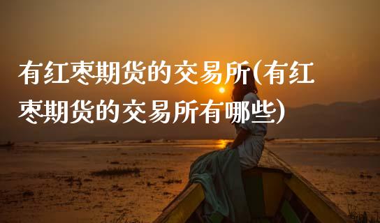有红枣期货的交易所(有红枣期货的交易所有哪些)_https://www.zztgc.com_黄金期货_第1张