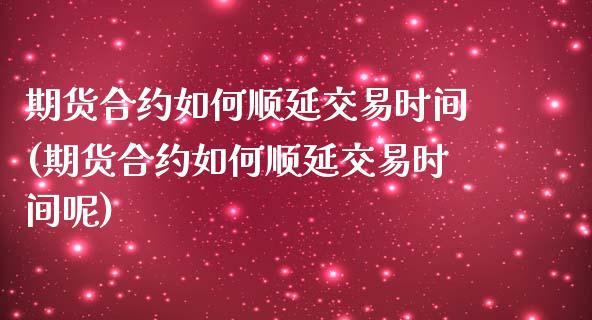 期货合约如何顺延交易时间(期货合约如何顺延交易时间呢)_https://www.zztgc.com_原油期货_第1张