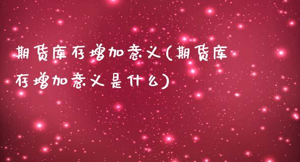 期货库存增加意义(期货库存增加意义是什么)_https://www.zztgc.com_原油期货_第1张