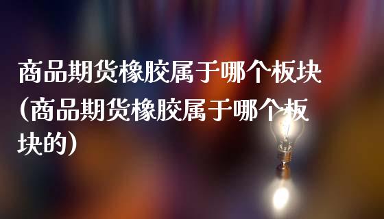 商品期货橡胶属于哪个板块(商品期货橡胶属于哪个板块的)_https://www.zztgc.com_黄金期货_第1张
