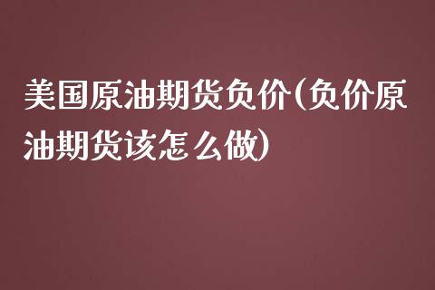 美国原油期货负价(负价原油期货该怎么做)_https://www.zztgc.com_期货行情_第1张