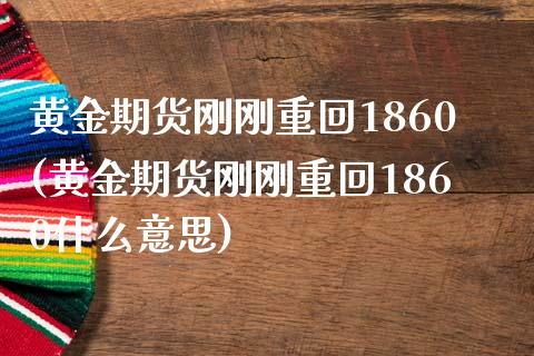 黄金期货刚刚重回1860(黄金期货刚刚重回1860什么意思)_期货行情_第1张_珍投期货网 黄金期货刚刚重回1860(黄金期货刚刚重回1860什么意思)_https://www.zztgc.com_期货行情_第1张