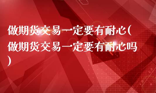 做期货交易一定要有耐心(做期货交易一定要有耐心吗)_期货入门_第1张_珍投期货网 做期货交易一定要有耐心(做期货交易一定要有耐心吗)_https://www.zztgc.com_期货入门_第1张