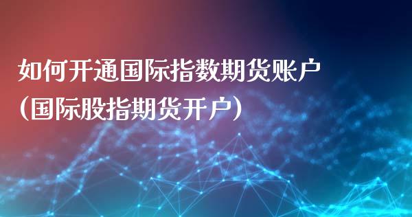 如何开通国际指数期货账户(国际股指期货开户)_https://www.zztgc.com_原油期货_第1张