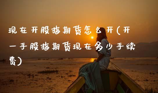 现在开股指期货怎么开(开一手股指期货现在多少手续费)_https://www.zztgc.com_期货入门_第1张